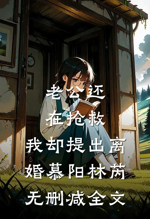 老公还在抢救，我却提出离婚慕阳林芮无删减全文