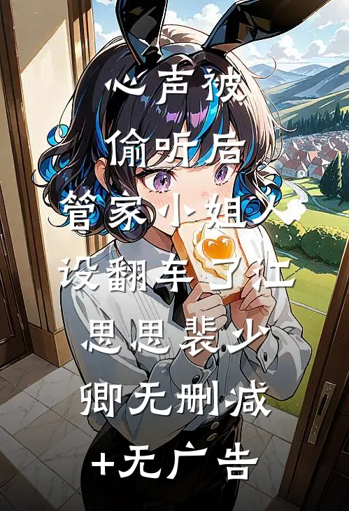 心声被偷听后，管家小姐人设翻车了江思思裴少卿无删减+无广告
