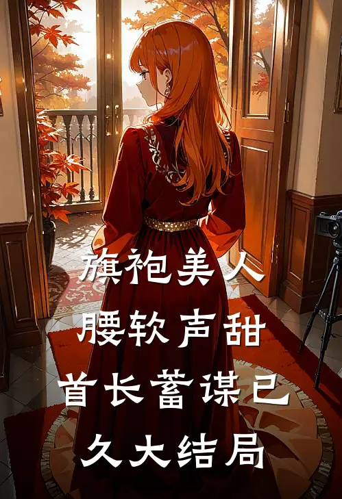 旗袍美人腰软声甜，首长蓄谋已久大结局