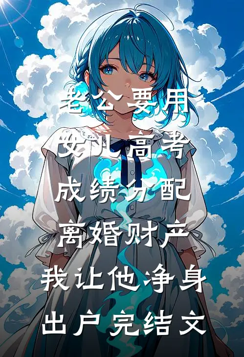 老公要用女儿高考成绩分配离婚财产，我让他净身出户完结文