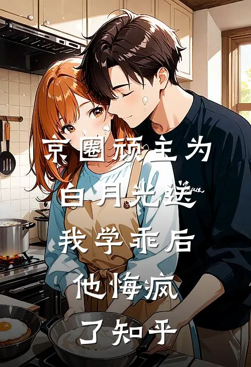 京圈顽主为白月光送我学乖后，他悔疯了知乎