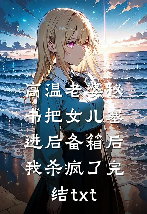 高温老婆秘书把女儿塞进后备箱后，我杀疯了完结txt