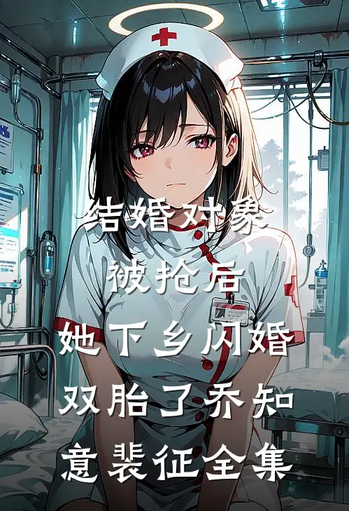 结婚对象被抢后，她下乡闪婚双胎了乔知意裴征全集