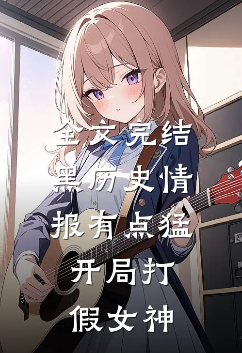 全文完结黑历史情报有点猛，开局打假女神