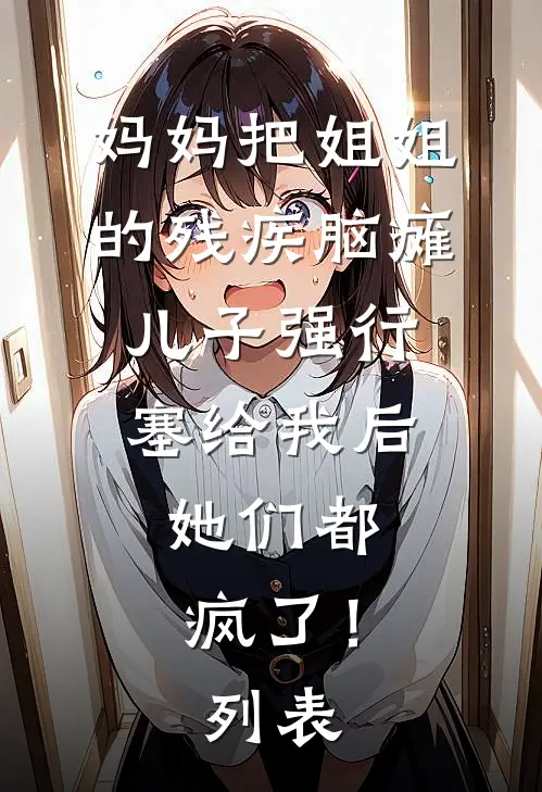 妈妈把姐姐的残疾脑瘫儿子强行塞给我后，她们都疯了！列表