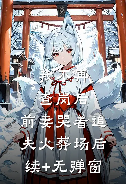 我不再查岗后，前妻哭着追夫火葬场后续+无弹窗