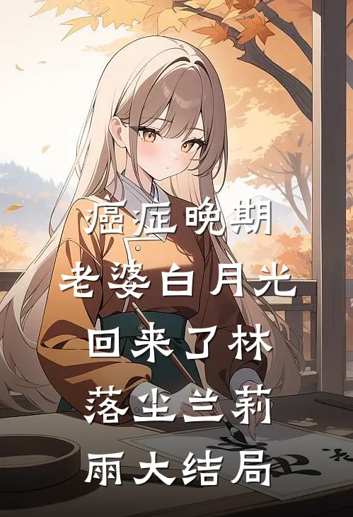 癌症晚期，老婆白月光回来了林落尘兰莉雨大结局