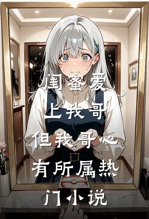 闺蜜爱上我哥，但我哥心有所属热门小说
