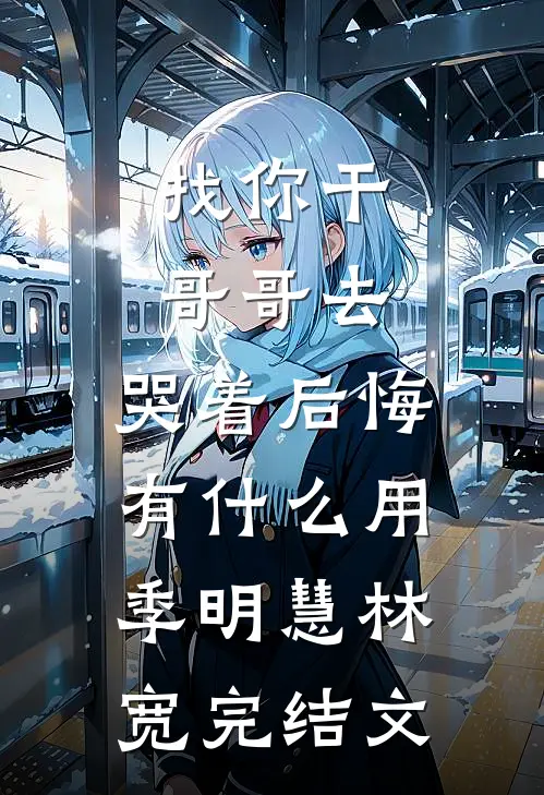 找你干哥哥去，哭着后悔有什么用季明慧林宽完结文