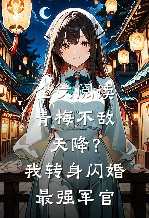 全文阅读青梅不敌天降？我转身闪婚最强军官