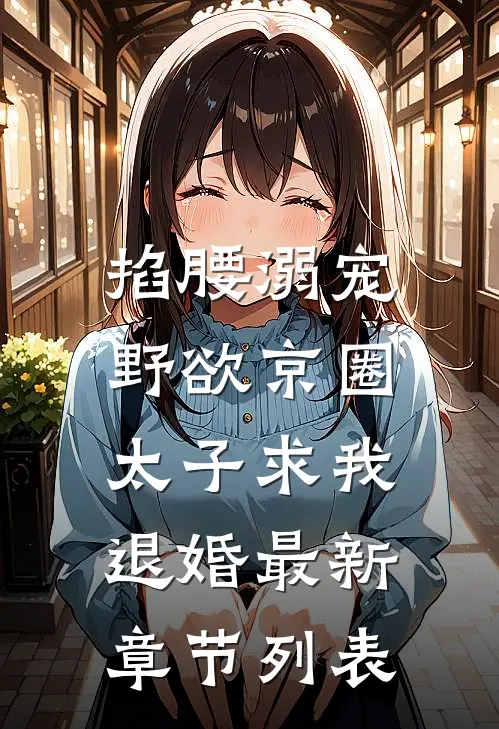 掐腰溺宠，野欲京圈太子求我退婚最新章节列表