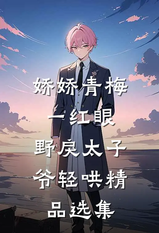 娇娇青梅一红眼，野戾太子爷轻哄精品选集