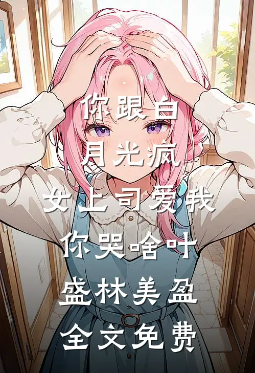 你跟白月光疯，女上司爱我你哭啥叶盛林美盈全文免费