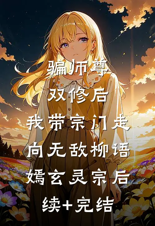骗师尊双修后，我带宗门走向无敌柳语嫣玄灵宗后续+完结