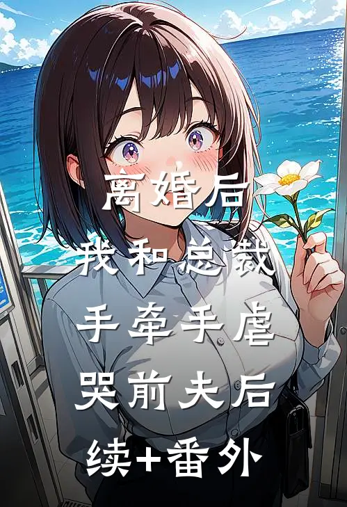 离婚后，我和总裁手牵手虐哭前夫后续+番外