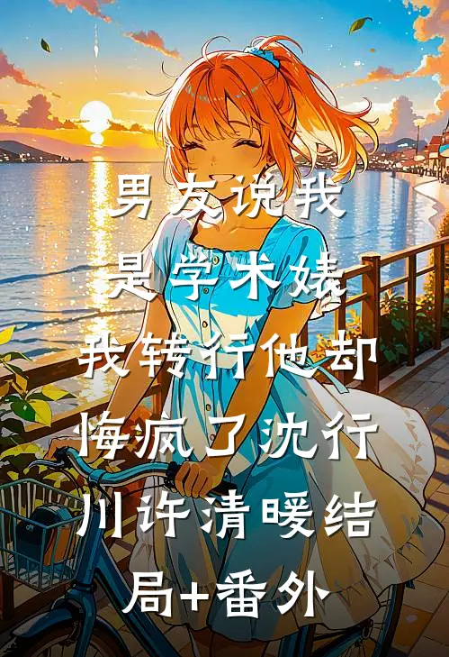 男友说我是学术婊，我转行他却悔疯了沈行川许清暖结局+番外