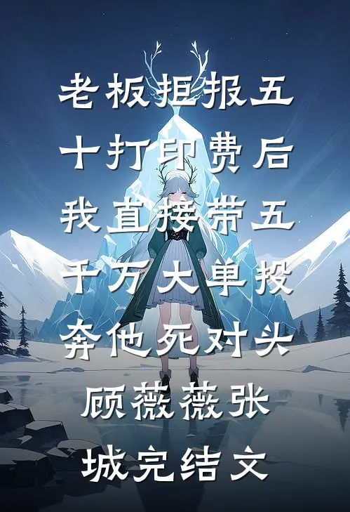 老板拒报五十打印费后，我直接带五千万大单投奔他死对头顾薇薇张城完结文