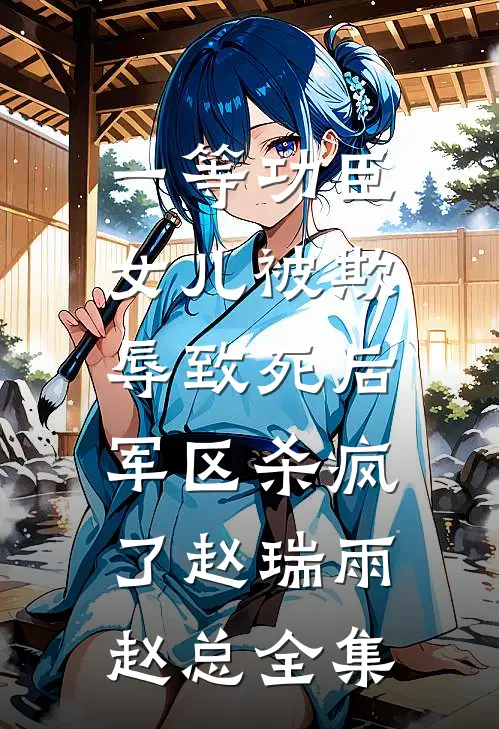 一等功臣女儿被欺辱致死后，军区杀疯了赵瑞雨赵总全集