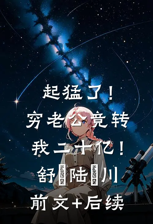起猛了！穷老公竟转我二十亿！舒婳陆璟川前文+后续