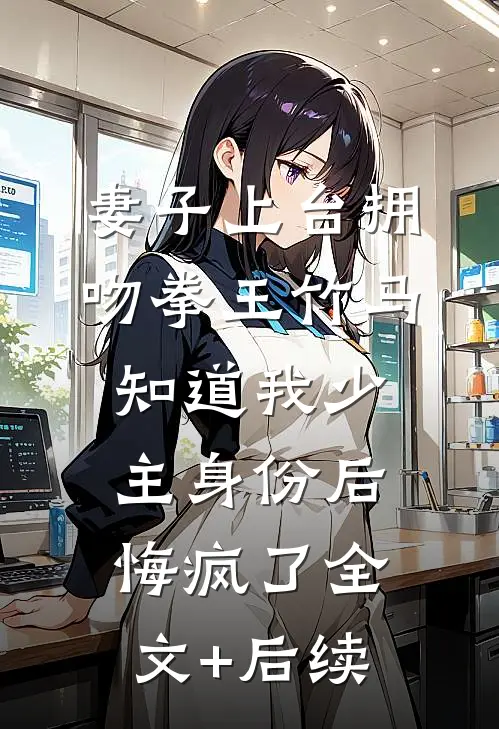 妻子上台拥吻拳王竹马，知道我少主身份后悔疯了全文+后续