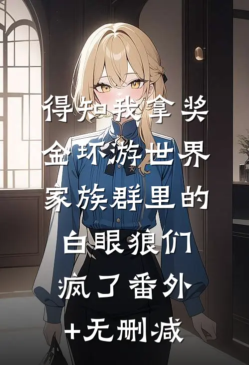 得知我拿奖金环游世界，家族群里的白眼狼们疯了番外+无删减