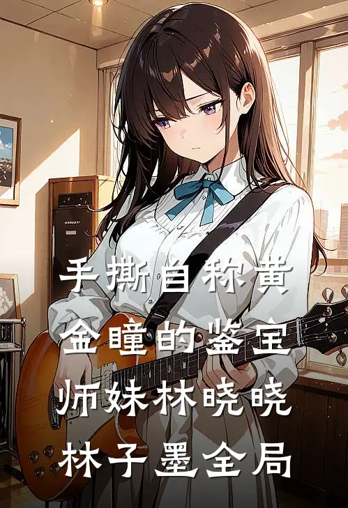 手撕自称“黄金瞳”的鉴宝师妹林晓晓林子墨全局
