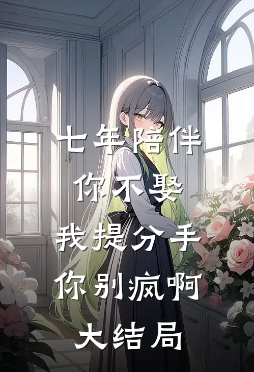 七年陪伴你不娶，我提分手你别疯啊大结局
