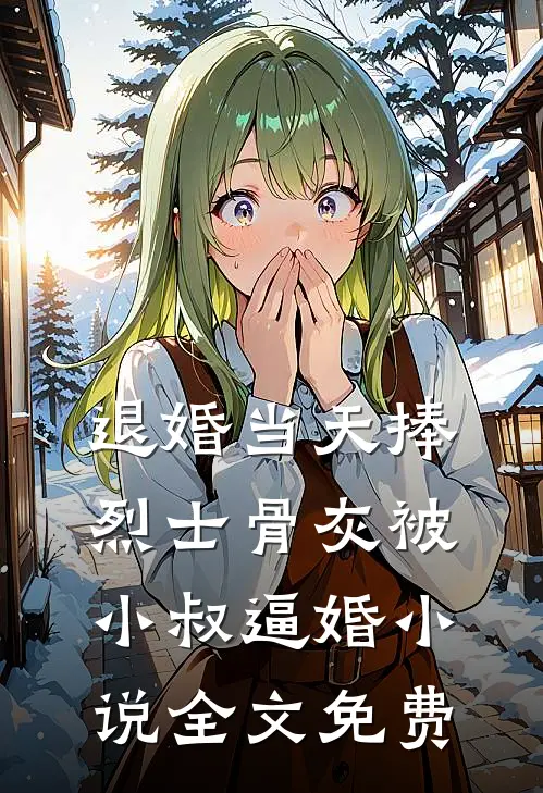 退婚当天捧烈士骨灰被小叔逼婚小说全文免费