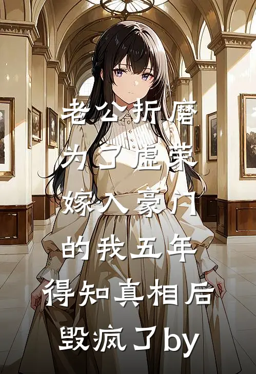 老公折磨为了虚荣嫁入豪门的我五年，得知真相后毁疯了by
