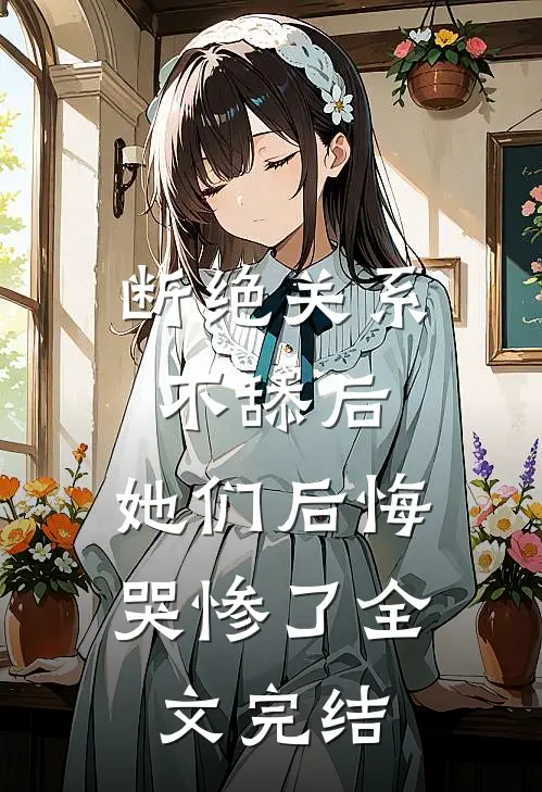 断绝关系不舔后，她们后悔哭惨了全文完结