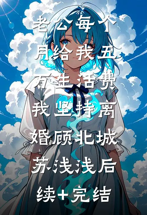 老公每个月给我五万生活费，我坚持离婚顾北城苏浅浅后续+完结