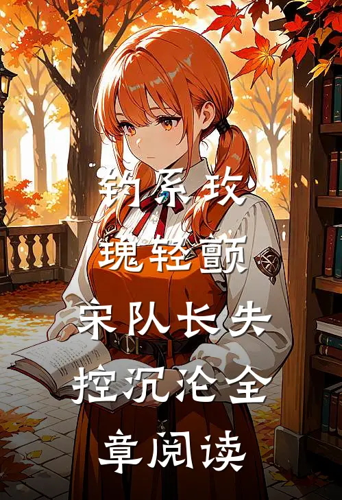 钓系玫瑰轻颤，宋队长失控沉沦全章阅读