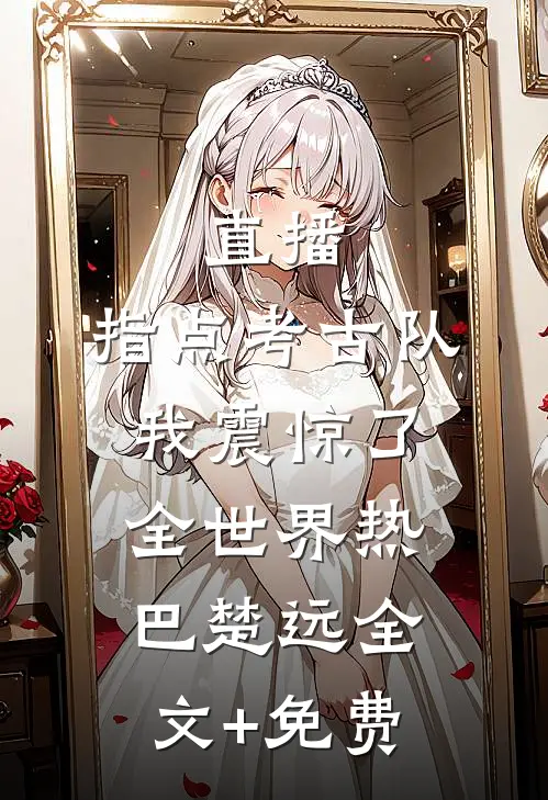 直播：指点考古队，我震惊了全世界热巴楚远全文+免费