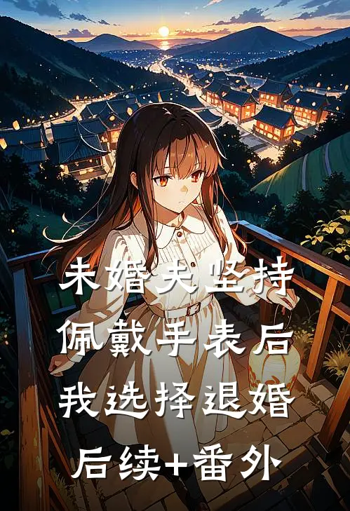 未婚夫坚持佩戴手表后，我选择退婚后续+番外
