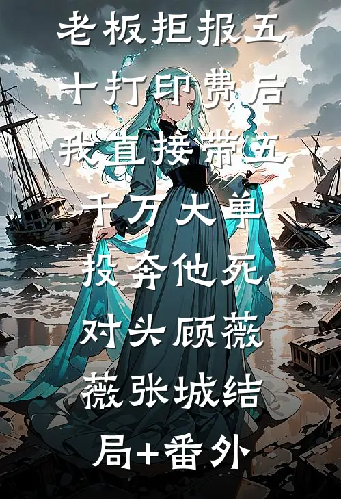 老板拒报五十打印费后，我直接带五千万大单投奔他死对头顾薇薇张城结局+番外
