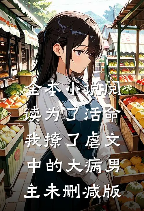 全本小说阅读为了活命,我撩了虐文中的大病男主未删减版