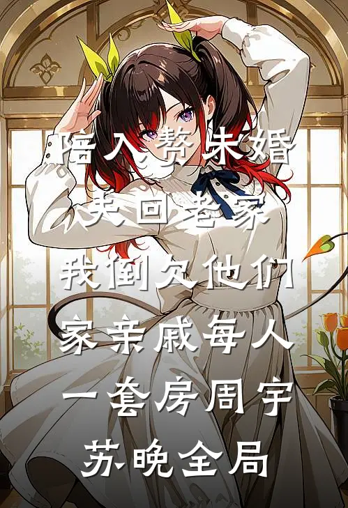 陪入赘未婚夫回老家，我倒欠他们家亲戚每人一套房周宇苏晚全局