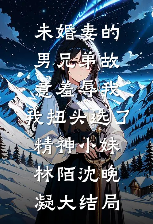 未婚妻的男兄弟故意羞辱我，我扭头选了精神小妹林陌沈晚凝大结局