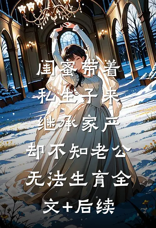 闺蜜带着私生子来继承家产，却不知老公无法生育全文+后续