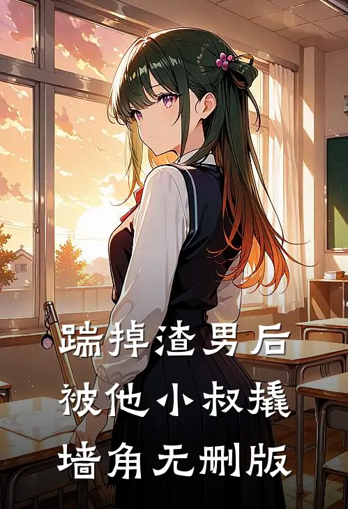 踹掉渣男后，被他小叔撬墙角无删版
