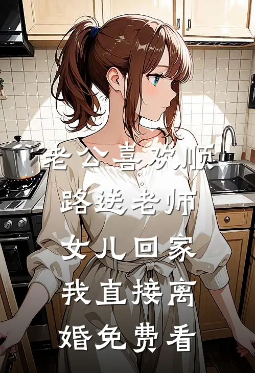 老公喜欢顺路送老师女儿回家，我直接离婚免费看