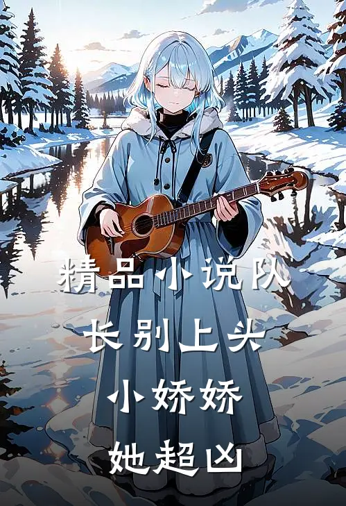 精品小说队长别上头，小娇娇她超凶