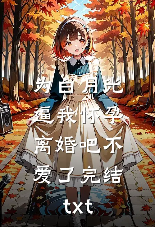 为白月光逼我怀孕，离婚吧不爱了完结txt