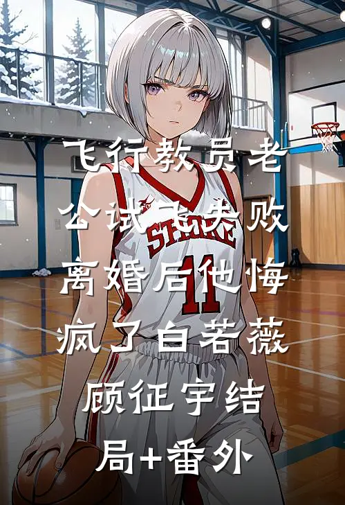 飞行教员老公试飞失败，离婚后他悔疯了白若薇顾征宇结局+番外