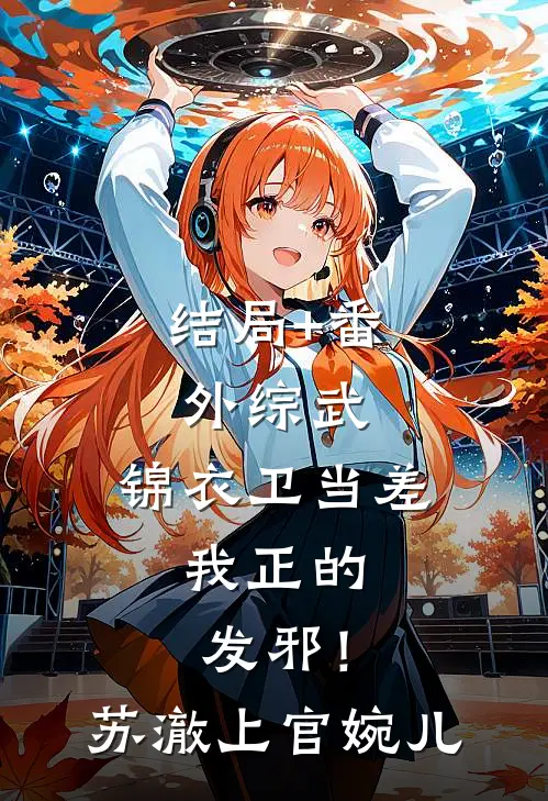 结局+番外综武：锦衣卫当差，我正的发邪！苏澈上官婉儿