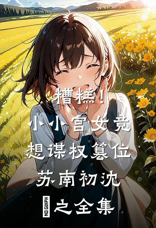 糟糕！小小宫女竟想谋权篡位苏南初沈璟之 全集