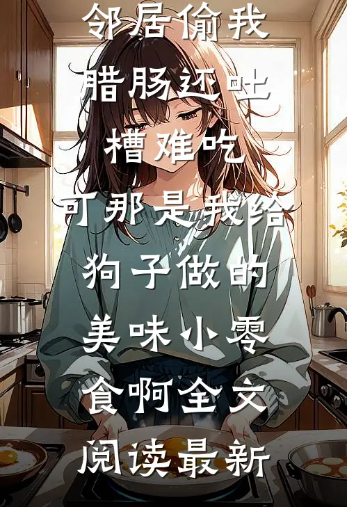邻居偷我腊肠还吐槽难吃，可那是我给狗子做的美味小零食啊全文阅读最新