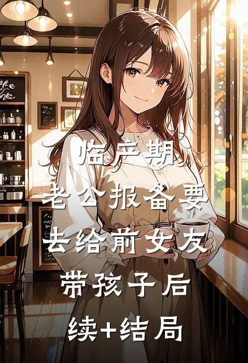临产期，老公报备要去给前女友带孩子后续+结局