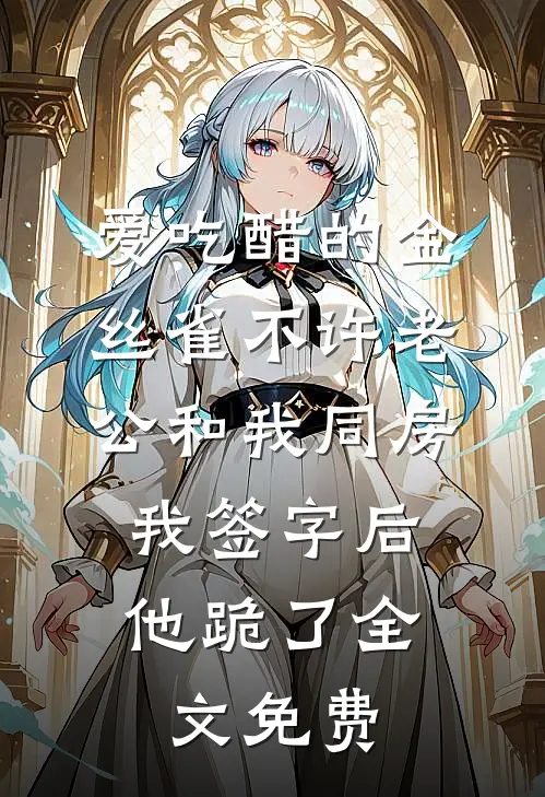 爱吃醋的金丝雀不许老公和我同房，我签字后他跪了全文免费
