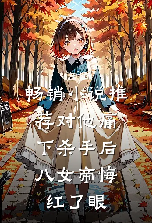 畅销小说推荐对他痛下杀手后，八女帝悔红了眼